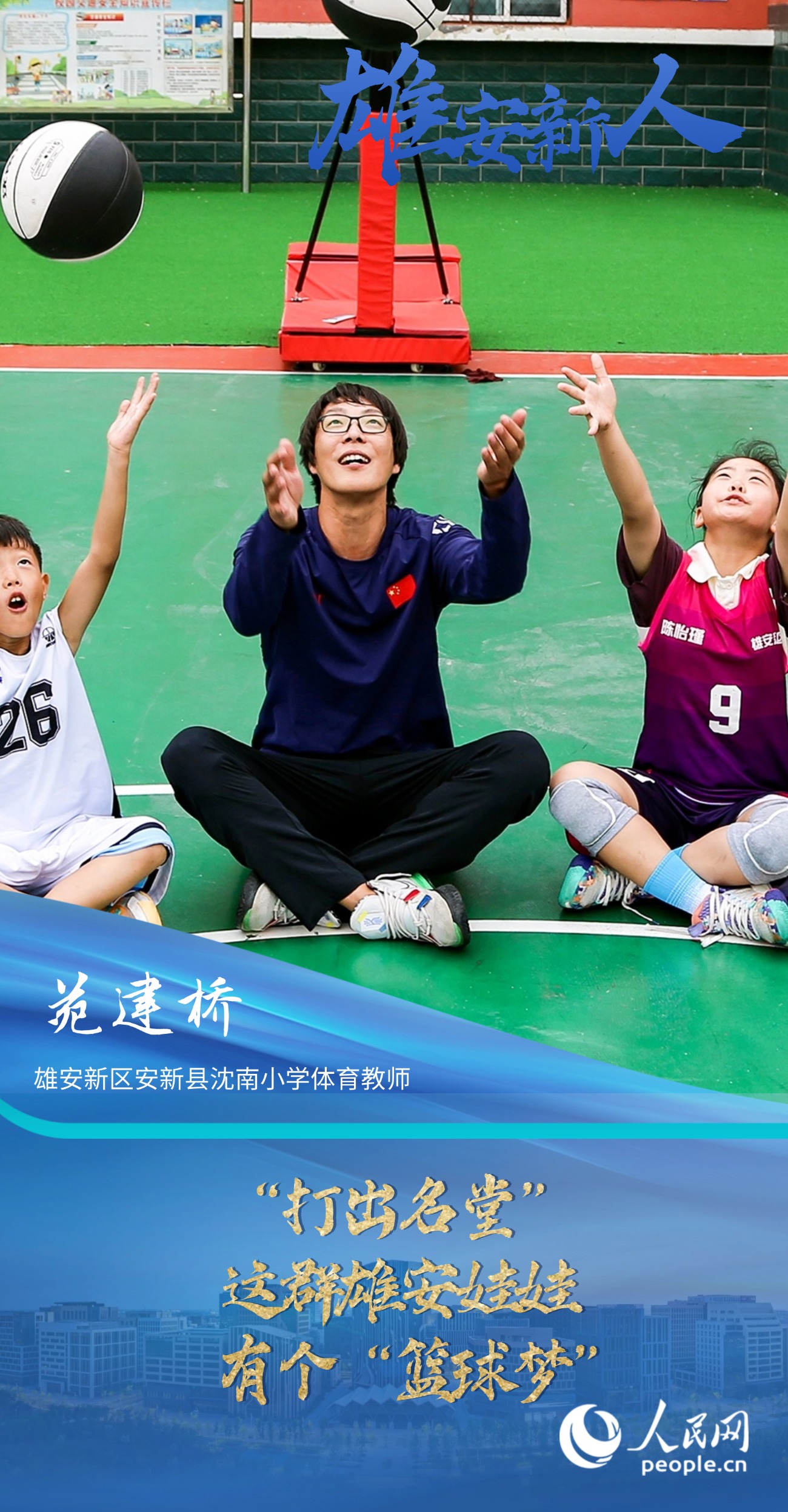                苑建橋                雄安新區(qū)安新縣沈南小學(xué)體育教師                                        “打出名堂”——這群雄安娃娃有個“籃球夢”                                  “給孩子們打開一扇窗，讓他們有更多人生出彩的機(jī)會。”                [ 閱讀 ]              